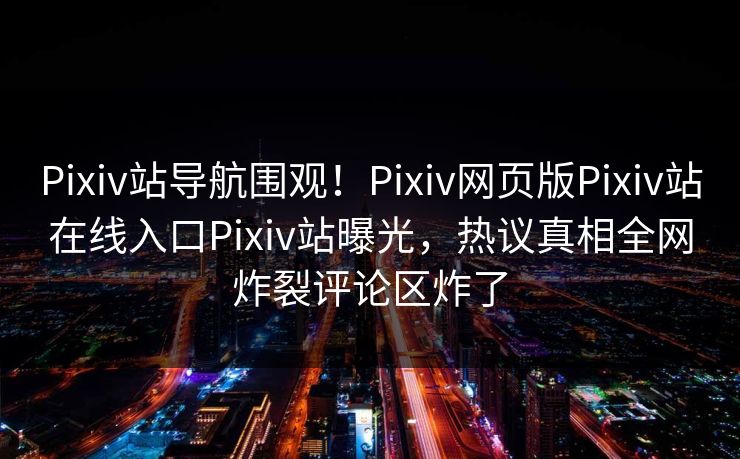 Pixiv站导航围观！Pixiv网页版Pixiv站在线入口Pixiv站曝光，热议真相全网炸裂评论区炸了