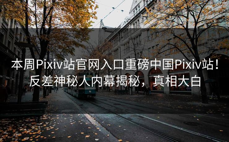 本周Pixiv站官网入口重磅中国Pixiv站！反差神秘人内幕揭秘，真相大白
