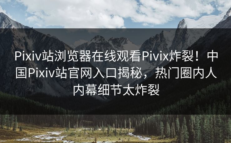 Pixiv站浏览器在线观看Pivix炸裂！中国Pixiv站官网入口揭秘，热门圈内人内幕细节太炸裂