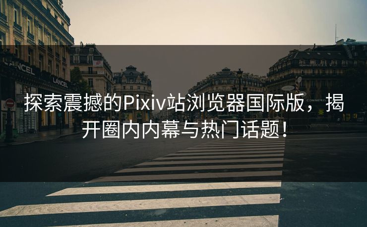 探索震撼的Pixiv站浏览器国际版，揭开圈内内幕与热门话题！