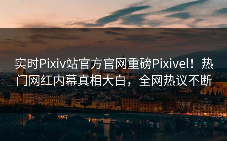 实时Pixiv站官方官网重磅Pixivel！热门网红内幕真相大白，全网热议不断