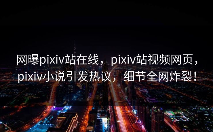 网曝pixiv站在线，pixiv站视频网页，pixiv小说引发热议，细节全网炸裂！