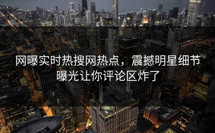 网曝实时热搜网热点，震撼明星细节曝光让你评论区炸了