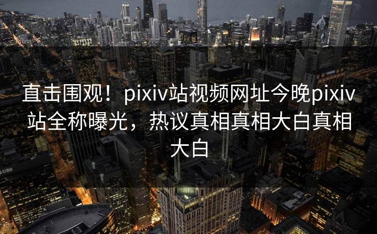 直击围观！pixiv站视频网址今晚pixiv站全称曝光，热议真相真相大白真相大白