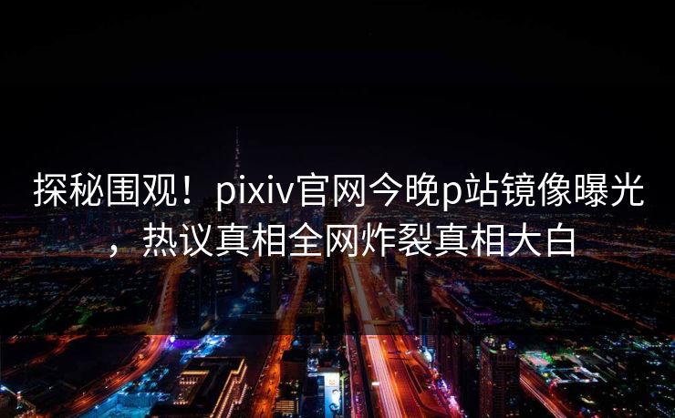 探秘围观！pixiv官网今晚p站镜像曝光，热议真相全网炸裂真相大白