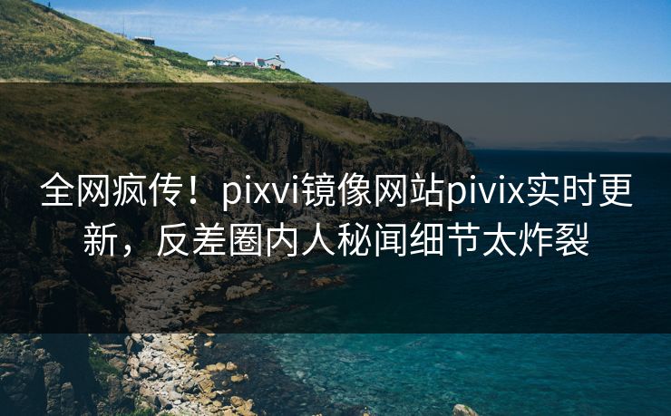 全网疯传！pixvi镜像网站pivix实时更新，反差圈内人秘闻细节太炸裂