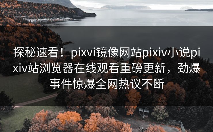 探秘速看！pixvi镜像网站pixiv小说pixiv站浏览器在线观看重磅更新，劲爆事件惊爆全网热议不断