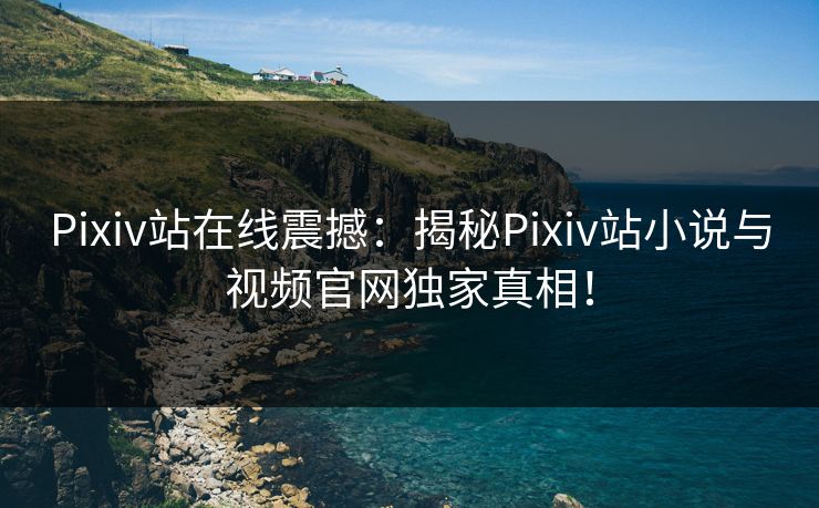 Pixiv站在线震撼：揭秘Pixiv站小说与视频官网独家真相！