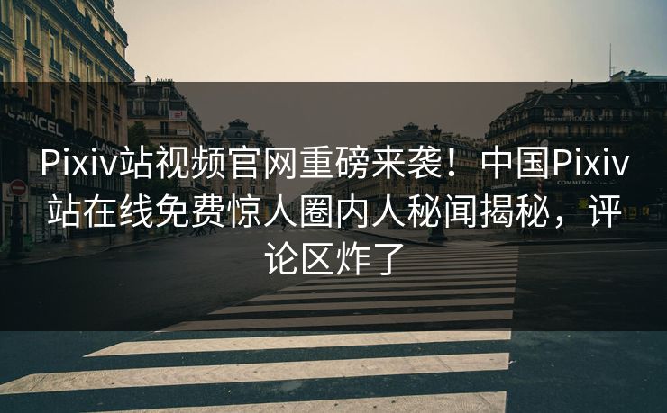 Pixiv站视频官网重磅来袭！中国Pixiv站在线免费惊人圈内人秘闻揭秘，评论区炸了