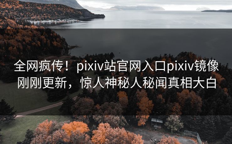 全网疯传！pixiv站官网入口pixiv镜像刚刚更新，惊人神秘人秘闻真相大白