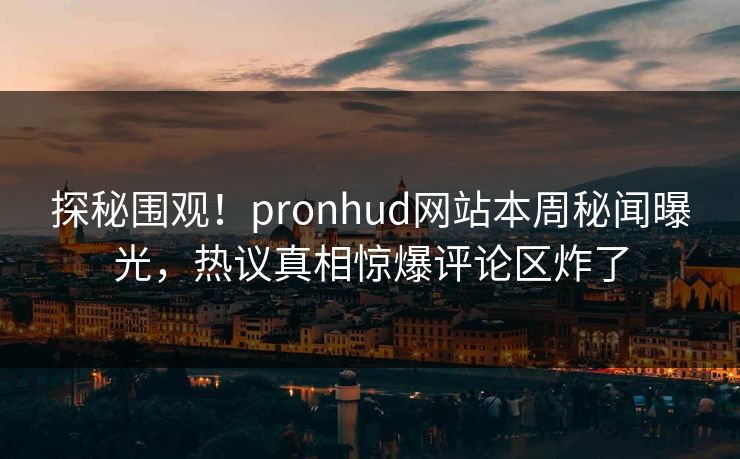 探秘围观！pronhud网站本周秘闻曝光，热议真相惊爆评论区炸了