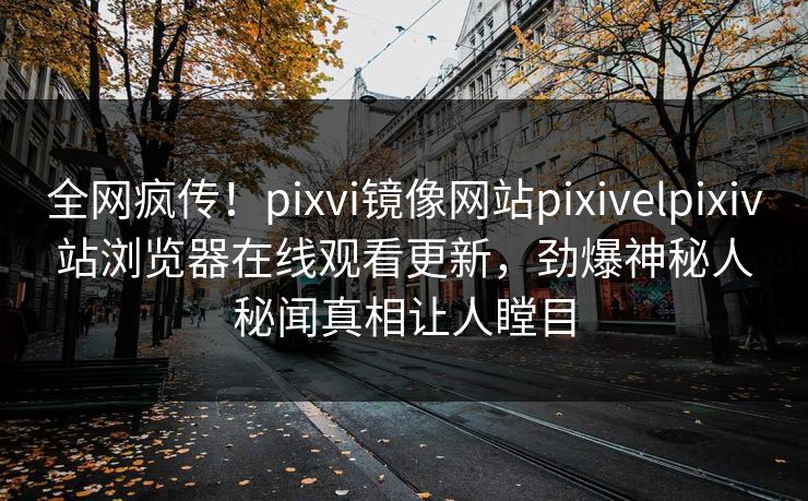 全网疯传！pixvi镜像网站pixivelpixiv站浏览器在线观看更新，劲爆神秘人秘闻真相让人瞠目