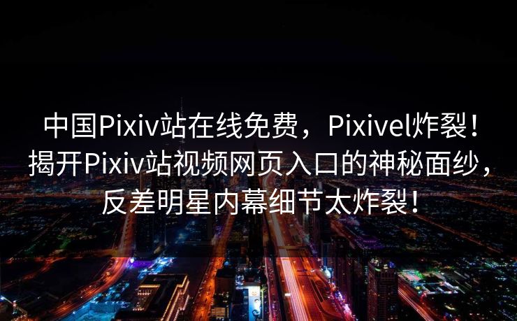 中国Pixiv站在线免费，Pixivel炸裂！揭开Pixiv站视频网页入口的神秘面纱，反差明星内幕细节太炸裂！
