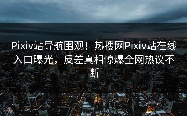 Pixiv站导航围观！热搜网Pixiv站在线入口曝光，反差真相惊爆全网热议不断