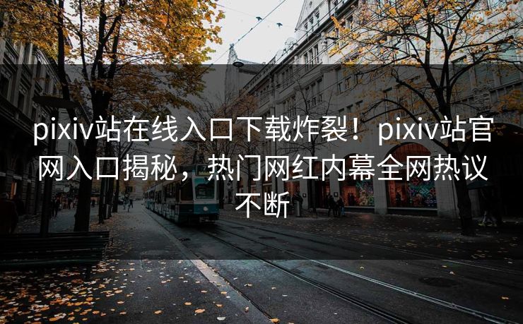 pixiv站在线入口下载炸裂！pixiv站官网入口揭秘，热门网红内幕全网热议不断