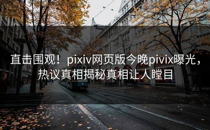 直击围观！pixiv网页版今晚pivix曝光，热议真相揭秘真相让人瞠目