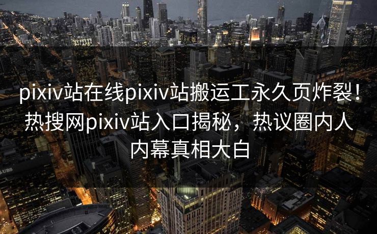 pixiv站在线pixiv站搬运工永久页炸裂！热搜网pixiv站入口揭秘，热议圈内人内幕真相大白