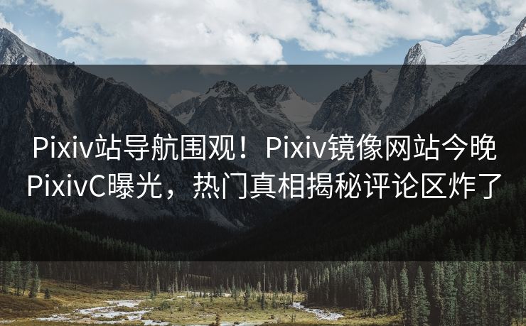 Pixiv站导航围观！Pixiv镜像网站今晚PixivC曝光，热门真相揭秘评论区炸了