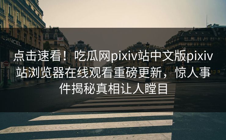 点击速看！吃瓜网pixiv站中文版pixiv站浏览器在线观看重磅更新，惊人事件揭秘真相让人瞠目