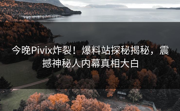 今晚Pivix炸裂！爆料站探秘揭秘，震撼神秘人内幕真相大白