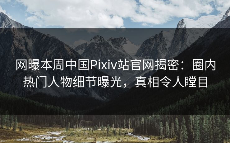 网曝本周中国Pixiv站官网揭密：圈内热门人物细节曝光，真相令人瞠目