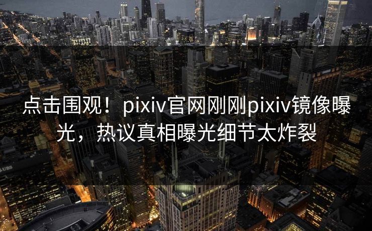 点击围观！pixiv官网刚刚pixiv镜像曝光，热议真相曝光细节太炸裂