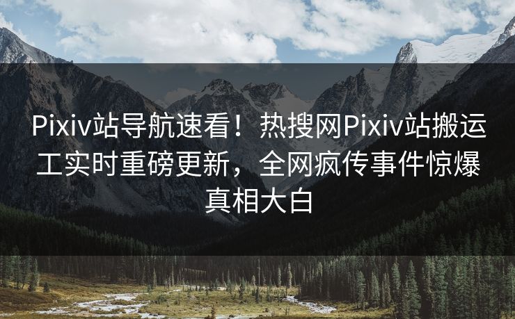 Pixiv站导航速看！热搜网Pixiv站搬运工实时重磅更新，全网疯传事件惊爆真相大白