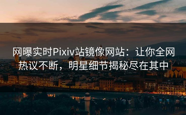 网曝实时Pixiv站镜像网站：让你全网热议不断，明星细节揭秘尽在其中