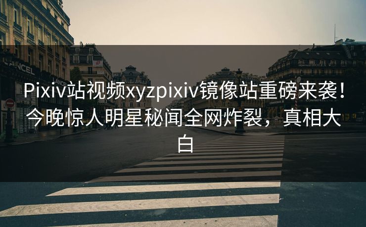 Pixiv站视频xyzpixiv镜像站重磅来袭！今晚惊人明星秘闻全网炸裂，真相大白