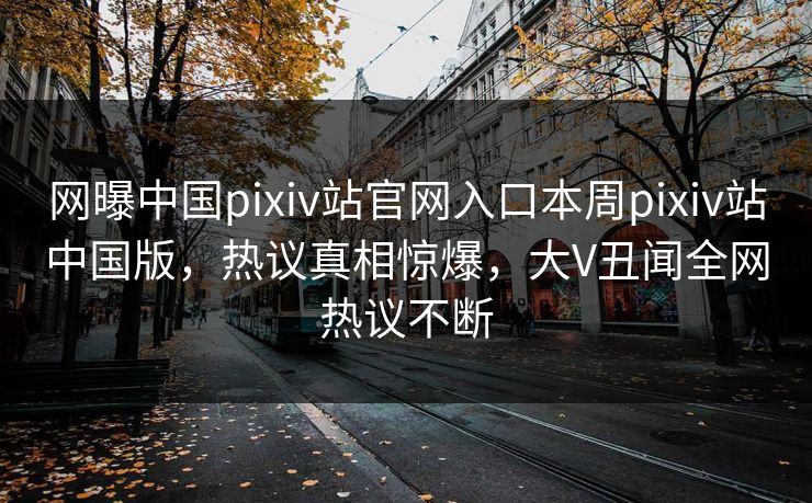 网曝中国pixiv站官网入口本周pixiv站中国版，热议真相惊爆，大V丑闻全网热议不断