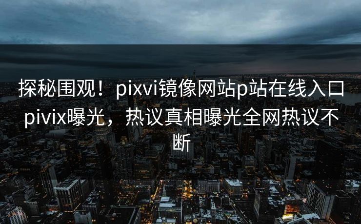 探秘围观！pixvi镜像网站p站在线入口pivix曝光，热议真相曝光全网热议不断