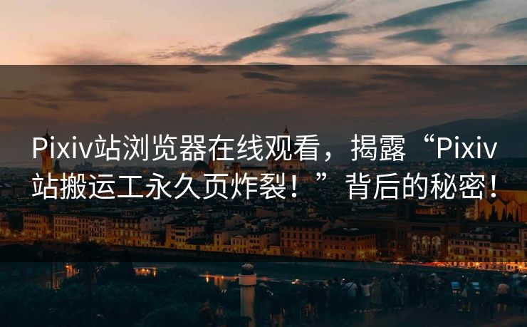 Pixiv站浏览器在线观看，揭露“Pixiv站搬运工永久页炸裂！”背后的秘密！