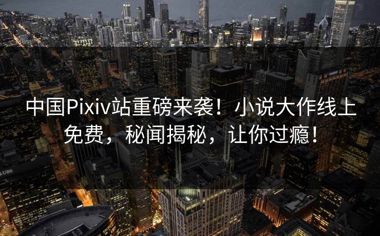 中国Pixiv站重磅来袭！小说大作线上免费，秘闻揭秘，让你过瘾！