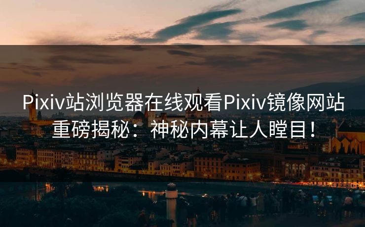 Pixiv站浏览器在线观看Pixiv镜像网站重磅揭秘：神秘内幕让人瞠目！
