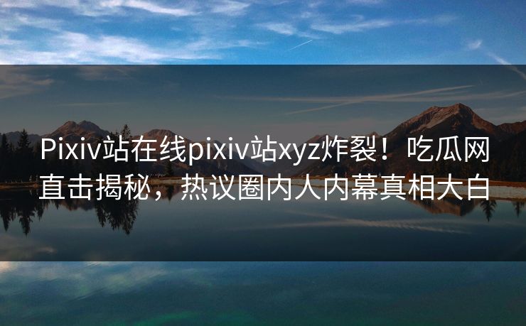 Pixiv站在线pixiv站xyz炸裂！吃瓜网直击揭秘，热议圈内人内幕真相大白