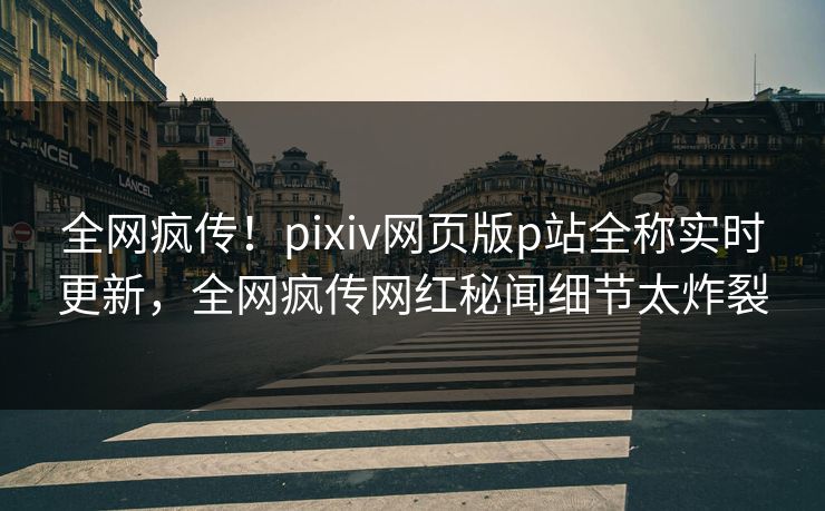 全网疯传！pixiv网页版p站全称实时更新，全网疯传网红秘闻细节太炸裂