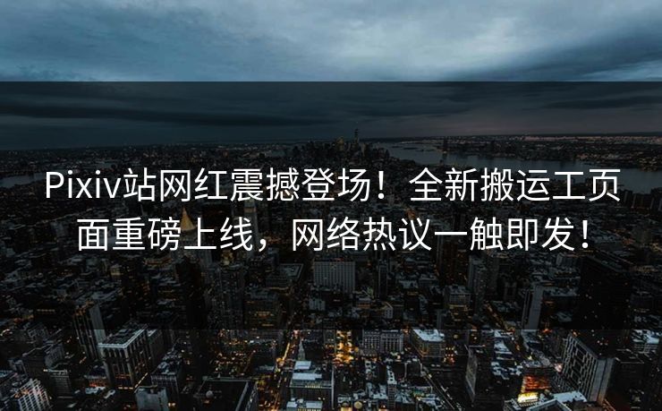 Pixiv站网红震撼登场！全新搬运工页面重磅上线，网络热议一触即发！