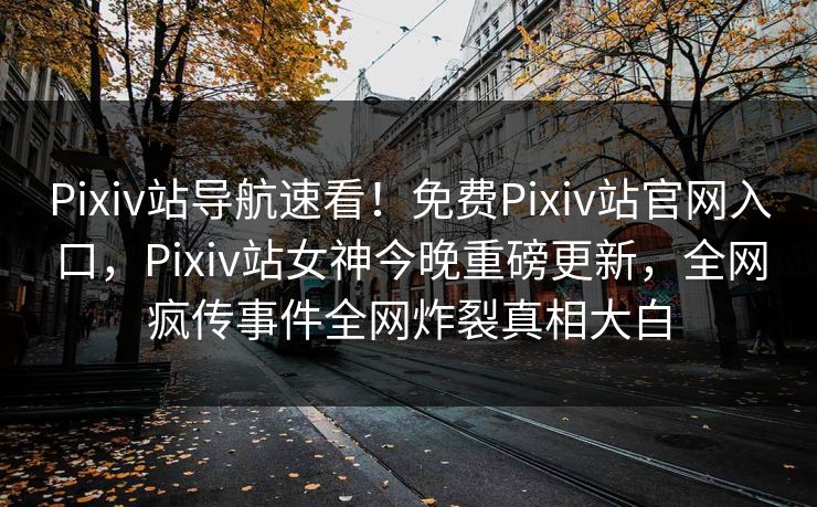 Pixiv站导航速看！免费Pixiv站官网入口，Pixiv站女神今晚重磅更新，全网疯传事件全网炸裂真相大白