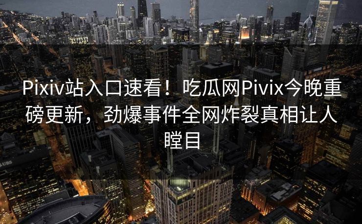 Pixiv站入口速看！吃瓜网Pivix今晚重磅更新，劲爆事件全网炸裂真相让人瞠目