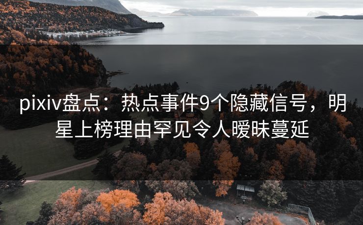 pixiv盘点：热点事件9个隐藏信号，明星上榜理由罕见令人暧昧蔓延