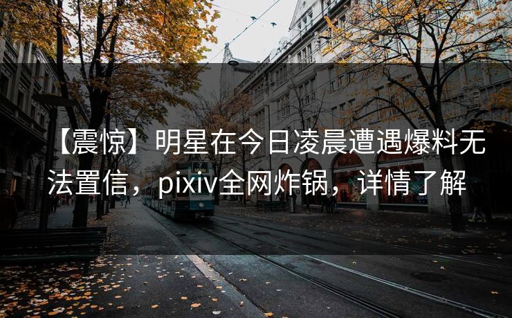 【震惊】明星在今日凌晨遭遇爆料无法置信，pixiv全网炸锅，详情了解