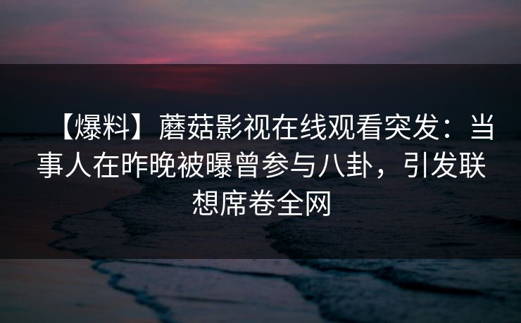 【爆料】蘑菇影视在线观看突发：当事人在昨晚被曝曾参与八卦，引发联想席卷全网