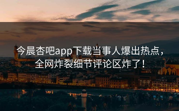 今晨杏吧app下载当事人爆出热点，全网炸裂细节评论区炸了！