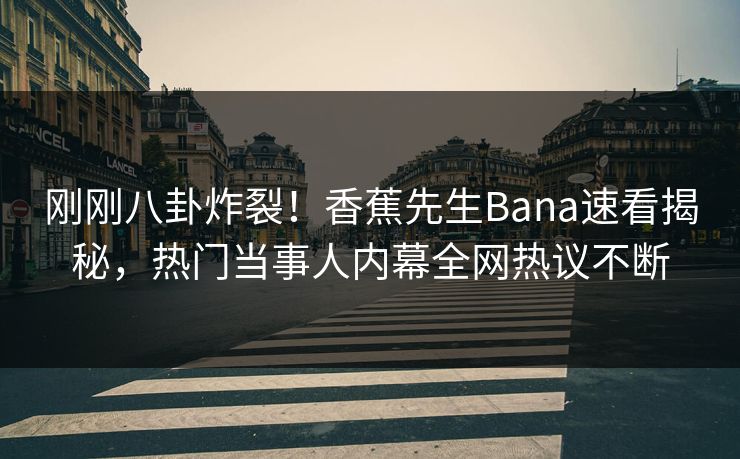 刚刚八卦炸裂！香蕉先生Bana速看揭秘，热门当事人内幕全网热议不断