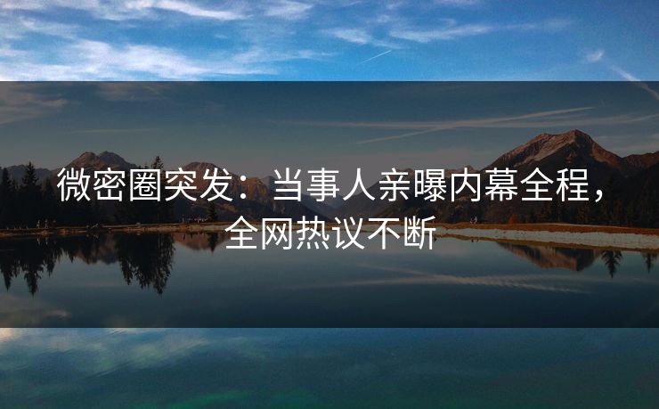 微密圈突发：当事人亲曝内幕全程，全网热议不断