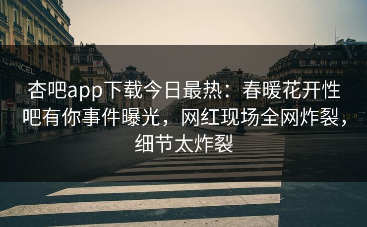杏吧app下载今日最热：春暖花开性吧有你事件曝光，网红现场全网炸裂，细节太炸裂
