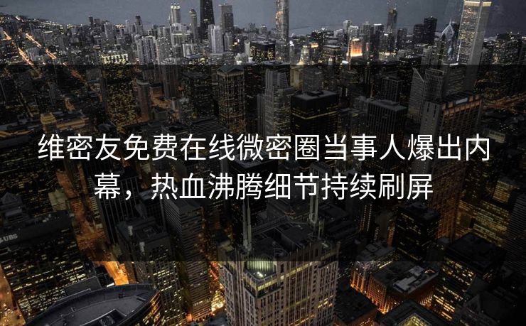 维密友免费在线微密圈当事人爆出内幕，热血沸腾细节持续刷屏
