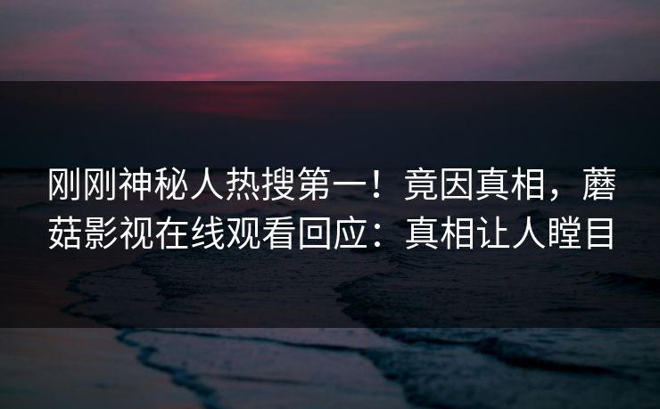 刚刚神秘人热搜第一！竟因真相，蘑菇影视在线观看回应：真相让人瞠目