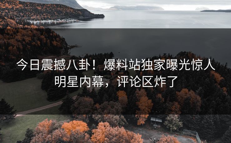 今日震撼八卦！爆料站独家曝光惊人明星内幕，评论区炸了