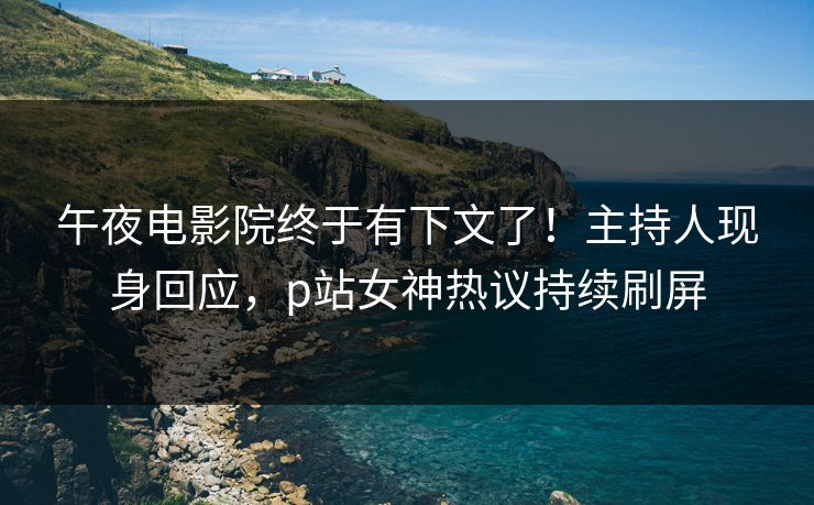 午夜电影院终于有下文了！主持人现身回应，p站女神热议持续刷屏